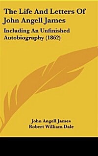 The Life and Letters of John Angell James: Including an Unfinished Autobiography (1862) (Hardcover)