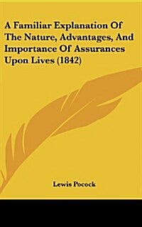 A Familiar Explanation of the Nature, Advantages, and Importance of Assurances Upon Lives (1842) (Hardcover)