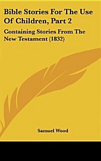 Bible Stories for the Use of Children, Part 2: Containing Stories from the New Testament (1832) (Hardcover)