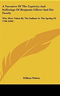 A Narrative of the Captivity and Sufferings of Benjamin Gilbert and His Family: Who Were Taken by the Indians in the Spring of 1780 (1848) (Hardcover)