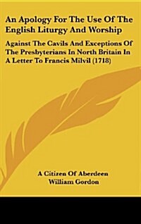 An Apology for the Use of the English Liturgy and Worship: Against the Cavils and Exceptions of the Presbyterians in North Britain in a Letter to Fran (Hardcover)