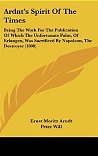Ardnts Spirit of the Times: Being the Work for the Publication of Which the Unfortunate Palm, of Erlangen, Was Sacrificed by Napoleon, the Destroy (Hardcover)