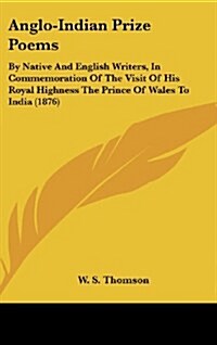 Anglo-Indian Prize Poems: By Native and English Writers, in Commemoration of the Visit of His Royal Highness the Prince of Wales to India (1876) (Hardcover)