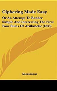 Ciphering Made Easy: Or an Attempt to Render Simple and Interesting the First Four Rules of Arithmetic (1833) (Hardcover)
