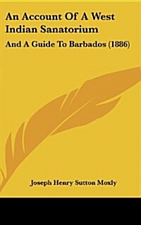 An Account of a West Indian Sanatorium: And a Guide to Barbados (1886) (Hardcover)