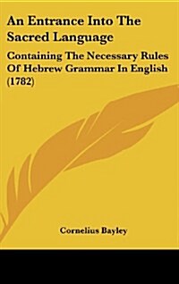 An Entrance Into the Sacred Language: Containing the Necessary Rules of Hebrew Grammar in English (1782) (Hardcover)