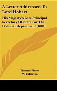 A Letter Addressed to Lord Hobart: His Majestys Late Principal Secretary of State for the Colonial Department (1804) (Hardcover)