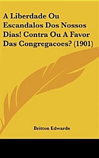 A Liberdade Ou Escandalos DOS Nossos Dias! Contra Ou a Favor Das Congregacoes? (1901) (Hardcover)