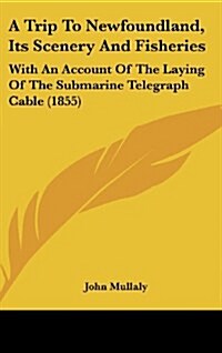 A Trip to Newfoundland, Its Scenery and Fisheries: With an Account of the Laying of the Submarine Telegraph Cable (1855) (Hardcover)