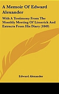 A Memoir of Edward Alexander: With a Testimony from the Monthly Meeting of Limerick and Extracts from His Diary (1849) (Hardcover)