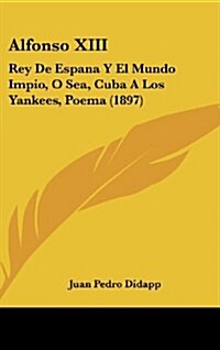 Alfonso XIII: Rey de Espana y El Mundo Impio, O Sea, Cuba a Los Yankees, Poema (1897) (Hardcover)