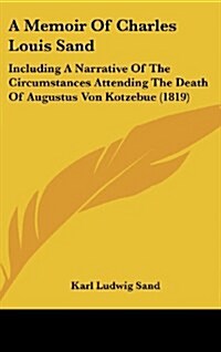 A Memoir of Charles Louis Sand: Including a Narrative of the Circumstances Attending the Death of Augustus Von Kotzebue (1819) (Hardcover)