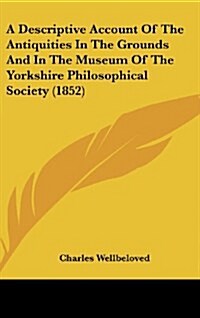 A Descriptive Account of the Antiquities in the Grounds and in the Museum of the Yorkshire Philosophical Society (1852) (Hardcover)