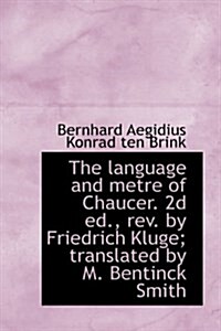 The Language and Metre of Chaucer. 2D Ed., REV. by Friedrich Kluge; Translated by M. Bentinck Smith (Hardcover)