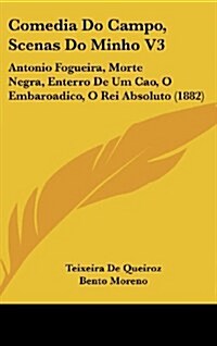 Comedia Do Campo, Scenas Do Minho V3: Antonio Fogueira, Morte Negra, Enterro de Um Cao, O Embaroadico, O Rei Absoluto (1882) (Hardcover)
