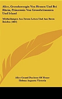 Alice, Grossherzogin Von Hessen Und Bei Rhein, Prinzessin Von Grossbritannien Und Irland: Mittheilungen Aus Ihrem Leben Und Aus Ihren Briefen (1884) (Hardcover)