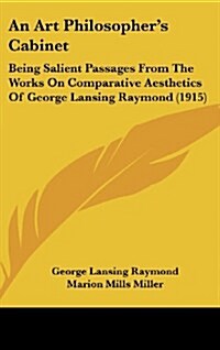An Art Philosophers Cabinet: Being Salient Passages from the Works on Comparative Aesthetics of George Lansing Raymond (1915) (Hardcover)