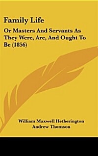 Family Life: Or Masters and Servants as They Were, Are, and Ought to Be (1856) (Hardcover)