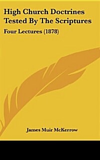 High Church Doctrines Tested by the Scriptures: Four Lectures (1878) (Hardcover)