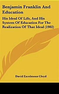 Benjamin Franklin and Education: His Ideal of Life, and His System of Education for the Realization of That Ideal (1902) (Hardcover)