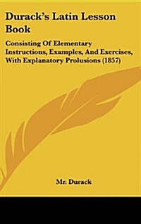 Duracks Latin Lesson Book: Consisting of Elementary Instructions, Examples, and Exercises, with Explanatory Prolusions (1857) (Hardcover)
