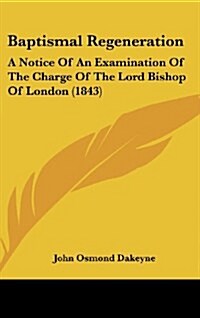 Baptismal Regeneration: A Notice of an Examination of the Charge of the Lord Bishop of London (1843) (Hardcover)