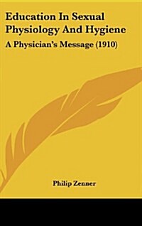 Education in Sexual Physiology and Hygiene: A Physicians Message (1910) (Hardcover)