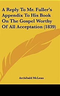 A Reply to Mr. Fullers Appendix to His Book on the Gospel Worthy of All Acceptation (1839) (Hardcover)