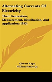 Alternating Currents of Electricity: Their Generation, Measurement, Distribution, and Application (1893) (Hardcover)