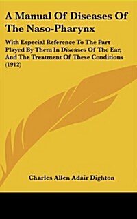 A Manual of Diseases of the Naso-Pharynx: With Especial Reference to the Part Played by Them in Diseases of the Ear, and the Treatment of These Condit (Hardcover)