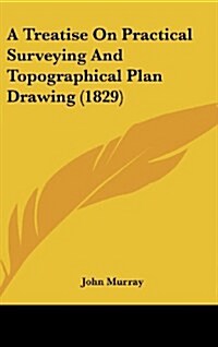 A Treatise on Practical Surveying and Topographical Plan Drawing (1829) (Hardcover)