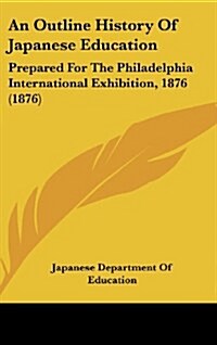 An Outline History of Japanese Education: Prepared for the Philadelphia International Exhibition, 1876 (1876) (Hardcover)