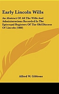 Early Lincoln Wills: An Abstract of All the Wills and Administrations Recorded in the Episcopal Registers of the Old Diocese of Lincoln (18 (Hardcover)