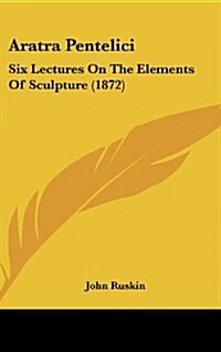 Aratra Pentelici: Six Lectures on the Elements of Sculpture (1872) (Hardcover)