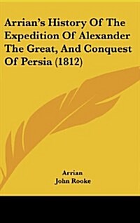 Arrians History of the Expedition of Alexander the Great, and Conquest of Persia (1812) (Hardcover)