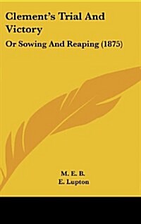 Clements Trial and Victory: Or Sowing and Reaping (1875) (Hardcover)