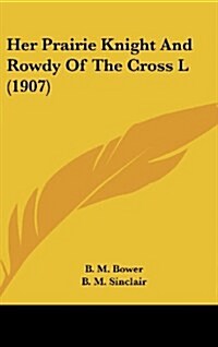 Her Prairie Knight and Rowdy of the Cross L (1907) (Hardcover)