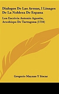Dialogos de Las Armas, I Linages de La Nobleza de Espana: Los Escrivia Antonio Agustin, Arzobispo de Tarragona (1734) (Hardcover)