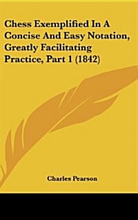 Chess Exemplified in a Concise and Easy Notation, Greatly Facilitating Practice, Part 1 (1842) (Hardcover)