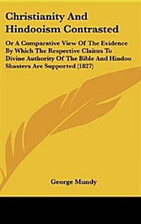Christianity and Hindooism Contrasted: Or a Comparative View of the Evidence by Which the Respective Claims to Divine Authority of the Bible and Hindo (Hardcover)