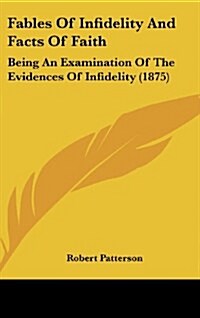 Fables of Infidelity and Facts of Faith: Being an Examination of the Evidences of Infidelity (1875) (Hardcover)