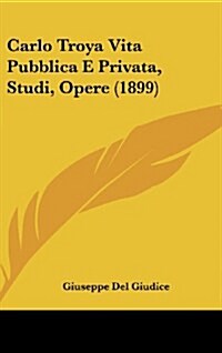 Carlo Troya Vita Pubblica E Privata, Studi, Opere (1899) (Hardcover)