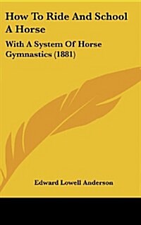 How to Ride and School a Horse: With a System of Horse Gymnastics (1881) (Hardcover)