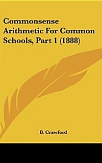 Commonsense Arithmetic for Common Schools, Part 1 (1888) (Hardcover)