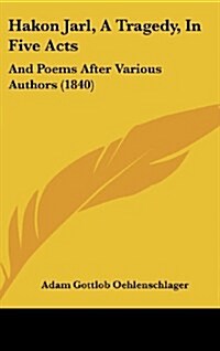 Hakon Jarl, a Tragedy, in Five Acts: And Poems After Various Authors (1840) (Hardcover)