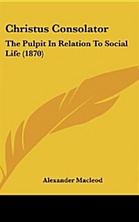 Christus Consolator: The Pulpit in Relation to Social Life (1870) (Hardcover)