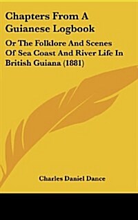 Chapters from a Guianese Logbook: Or the Folklore and Scenes of Sea Coast and River Life in British Guiana (1881) (Hardcover)