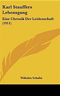 Karl Stauffers Lebensgang: Eine Chronik Der Leidenschaft (1911) (Hardcover)