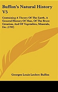 Buffons Natural History V5: Containing a Theory of the Earth, a General History of Man, of the Brute Creation, and of Vegetables, Minerals, Etc. ( (Hardcover)