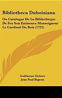 Bibliotheca Duboisiana: Ou Catalogue de La Bibliotheque de Feu Son Eminence Monseigneur Le Cardinal Du Bois (1725) (Hardcover)